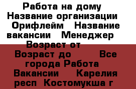 Работа на дому › Название организации ­ Орифлейм › Название вакансии ­ Менеджер  › Возраст от ­ 18 › Возраст до ­ 30 - Все города Работа » Вакансии   . Карелия респ.,Костомукша г.